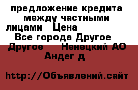 предложение кредита между частными лицами › Цена ­ 5 000 000 - Все города Другое » Другое   . Ненецкий АО,Андег д.